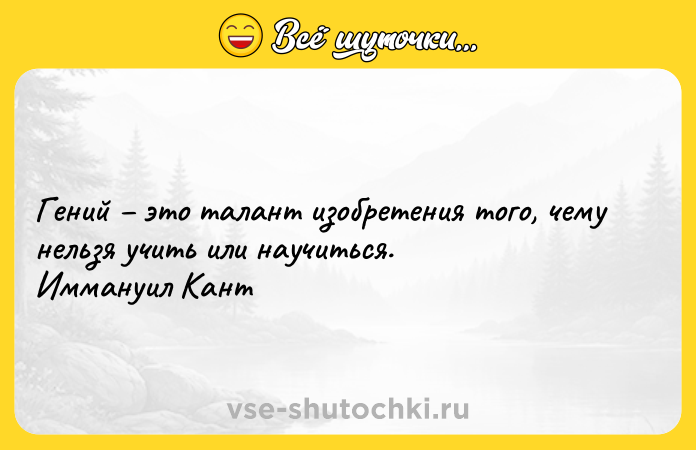 Цитата: Гений это талант изобретения того, чему нельзя учить или научиться. Иммануил Кант
