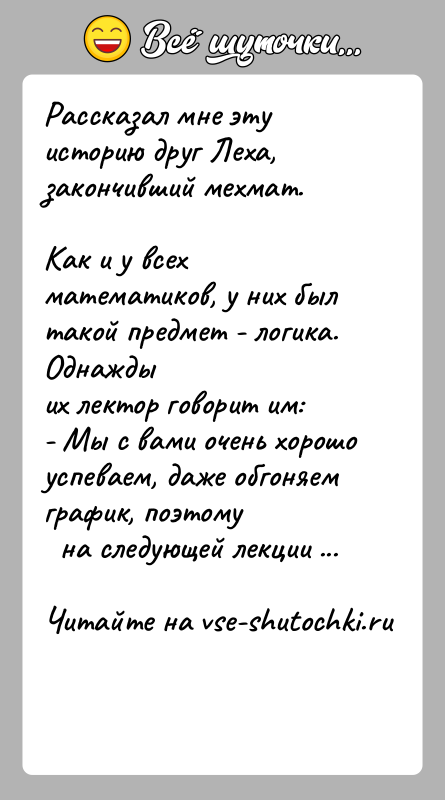 История: Рассказал мне эту историю друг Леха, закончивший мехмат.Как и у всех математиков, у них был такой предмет - логика. Однаждыих