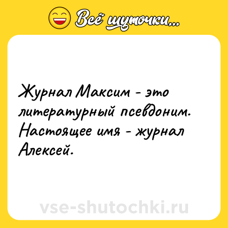 Шутка: Журнал Максим - это литературный псевдоним. Настоящее имя - журнал Алексей.