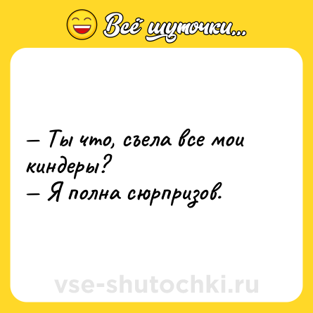 Шутка: — Ты что, съела все мои киндеры?<br>— Я полна сюрпризов.