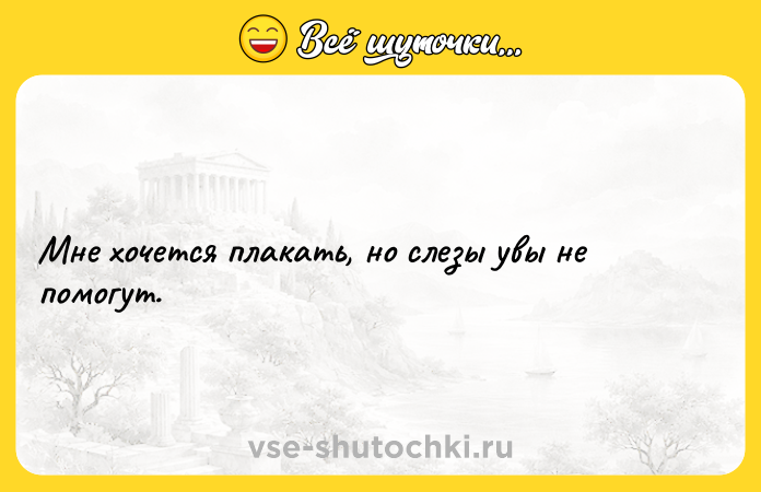 Цитата: Мне хочется плакать, но слезы увы не помогут.