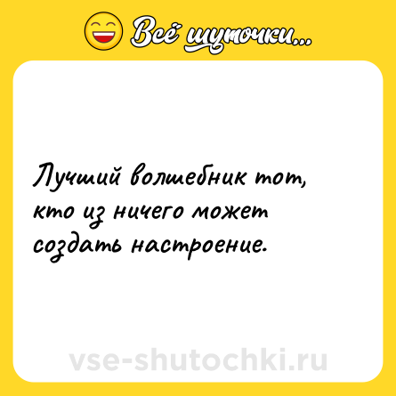 Шутка: Лучший волшебник тот, кто из ничего может создать настроение.