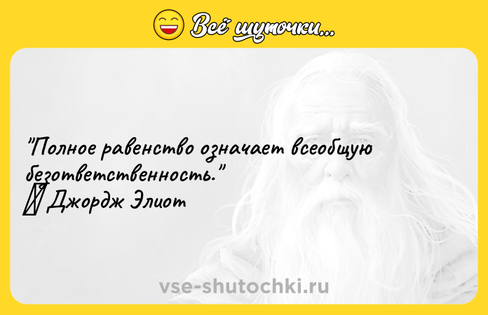 Цитата: Полное равенство означает всеобщую безответственность. Джордж Элиот