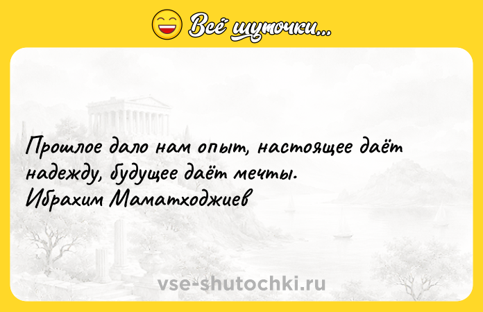 Цитата: Прошлое дало нам опыт, настоящее даёт надежду, будущее даёт мечты. Ибрахим Маматходжиев