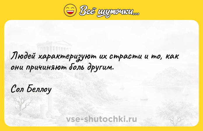 Цитата: Людей характеризуют их страсти и то, как они причиняют боль другим. Сол Беллоу