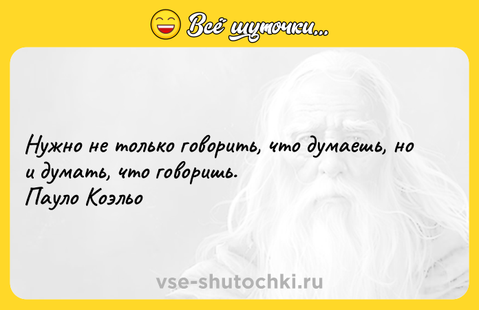 Цитата: Нужно не только говорить, что думаешь, но и думать, что говоришь.Пауло Коэльо