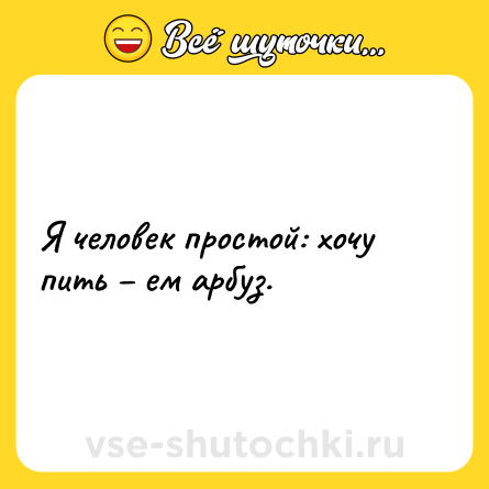 Шутка: Я человек простой: хочу пить – ем арбуз.