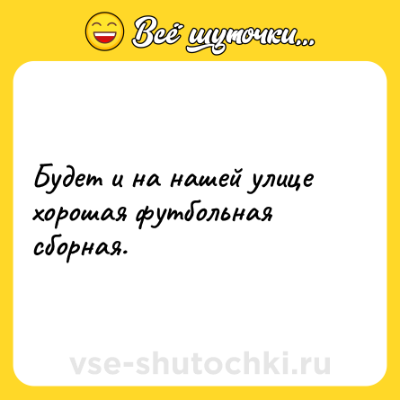 Шутка: Будет и на нашей улице хорошая футбольная сборная.