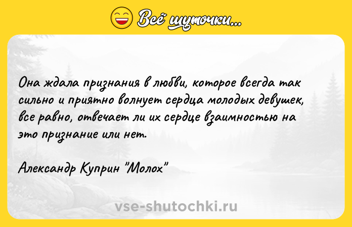 Цитата: Она ждала признания в любви, которое всегда так сильно и приятно волнует сердца молодых девушек, все равно, отвечает ли их сердце взаимностью на это признание или нет.Александр Куприн Молох