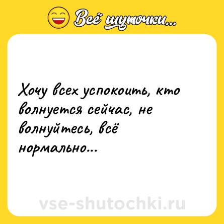 Шутка: Хочу всех успокоить, кто волнуется сейчас, не волнуйтесь, всё нормально...