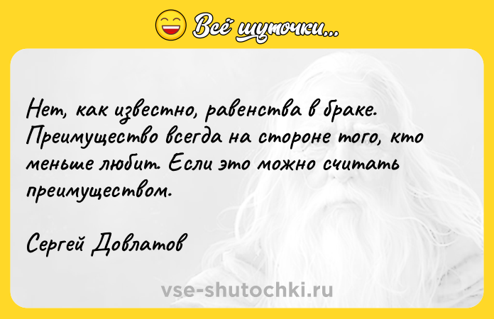 Цитата: Нет, как известно, равенства в браке. Преимущество всегда на стороне того, кто меньше любит. Если это можно считать преимуществом.Сергей Довлатов