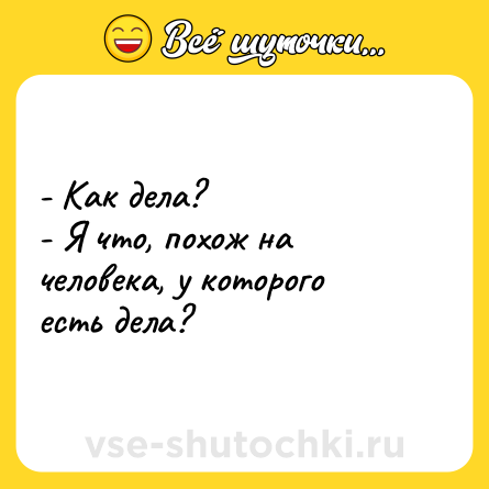 Шутка: - Как дела?<br>- Я что, похож на человека, у которого есть дела?