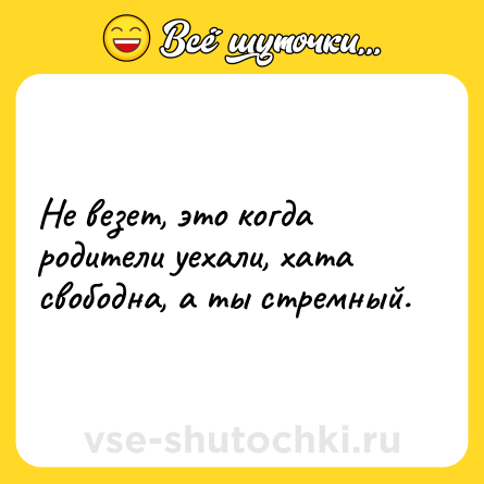 Шутка: Не везет, это когда родители уехали, хата свободна, а ты стремный.