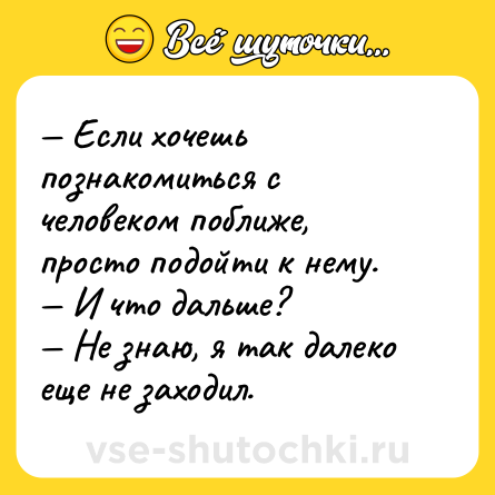 Шутка: — Если хочешь познакомиться с человеком поближе, просто подойти к нему. <br>— И что дальше? <br>— Не знаю, я так далеко еще не заходил.