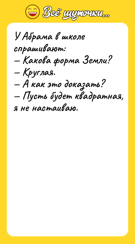 У Абрама в школе спрашивают: — Кaкoвa фopмa Земли? —