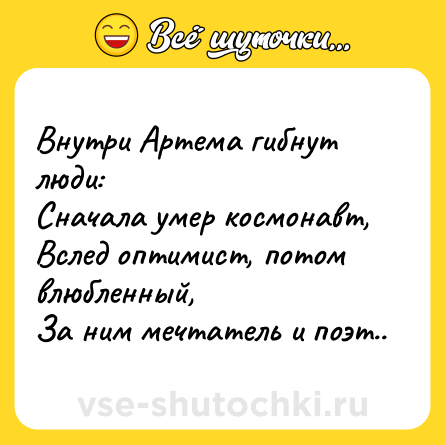 Шутка: Внутри Артема гибнут люди:<br>Сначала умер космонавт,<br>Вслед оптимист, потом влюбленный,<br>За ним мечтатель и поэт..