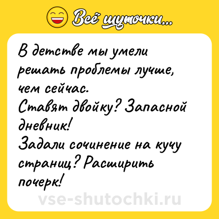Шутка: В детстве мы умели решать проблемы лучше, чем сейчас.<br>Ставят двойку? Запасной дневник!<br>Задали сочинение на кучу страниц? Расширить почерк!