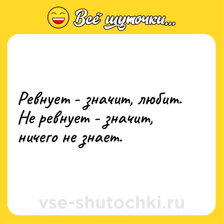 Шутка: Ревнует - значит, любит. Не ревнует - значит, ничего не знает.