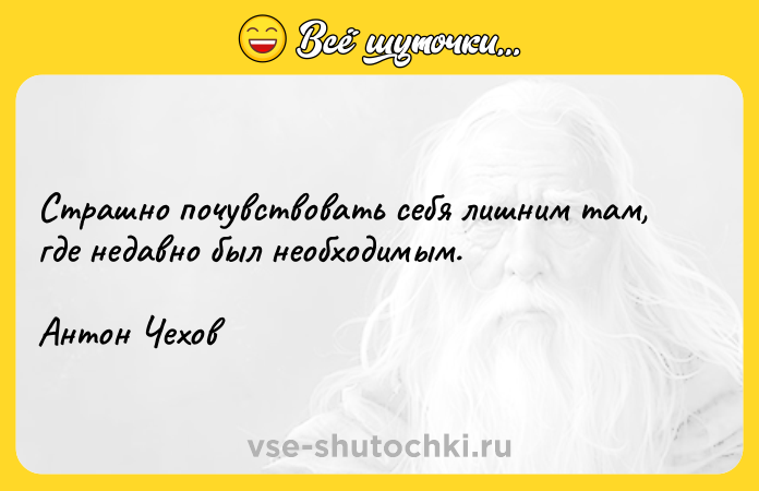 Цитата: Страшно почувствовать себя лишним там, где недавно был необходимым.Антон Чехов