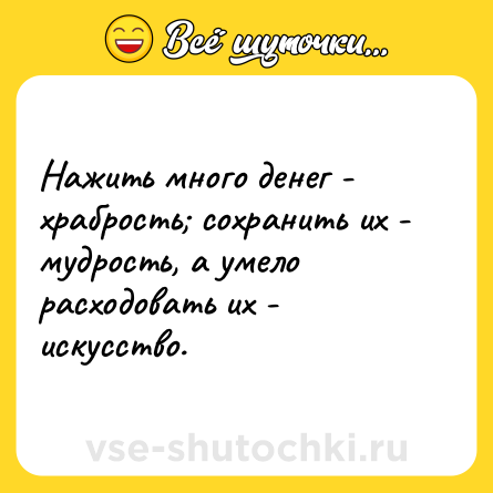 Шутка: Нажить много денег - храбрость; сохранить их - мудрость, а умело расходовать их - искусство.