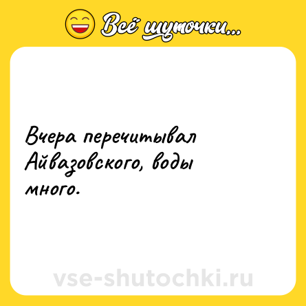 Шутка: Вчера перечитывал Айвазовского, воды много.