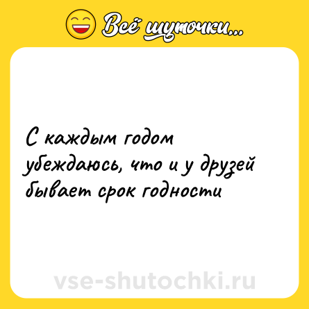 Шутка: С каждым годом убеждаюсь, что и у друзей бывает срок годности