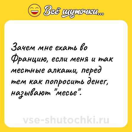 Шутка: Зачем мне ехать во Францию, если меня и так местные алкаши, перед тем как попросить денег, называют 