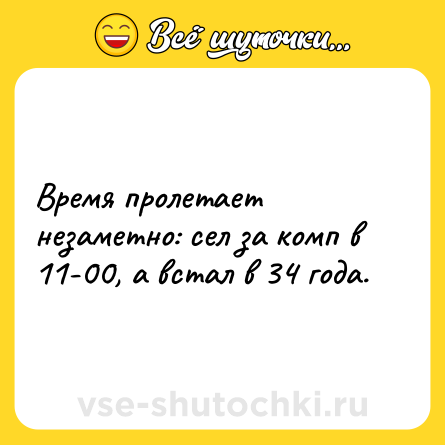 Шутка: Время пролетает незаметно: сел за комп в 11-00, а встал в 34 года.