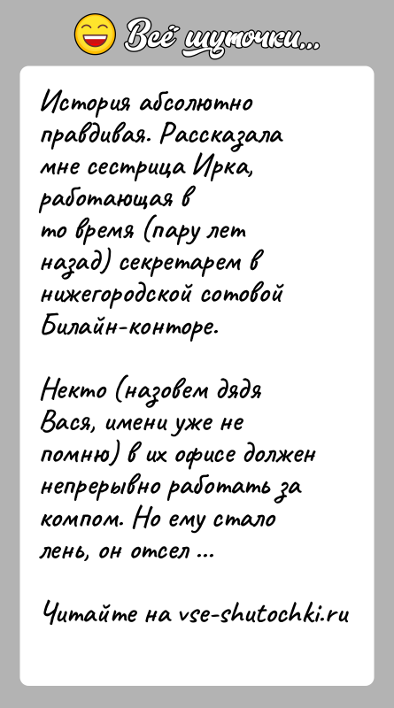 История: История абсолютно правдивая. Рассказала мне сестрица Ирка, работающая вто время (пару лет назад) секретарем в нижегородской сотовойБилайн-конторе.Некто (назовем дядя Вася,