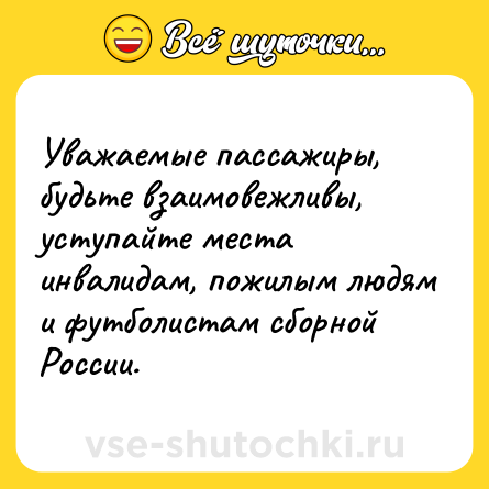 Шутка: Уважаемые пассажиры, будьте взаимовежливы, уступайте места инвалидам, пожилым людям и футболистам сборной России.