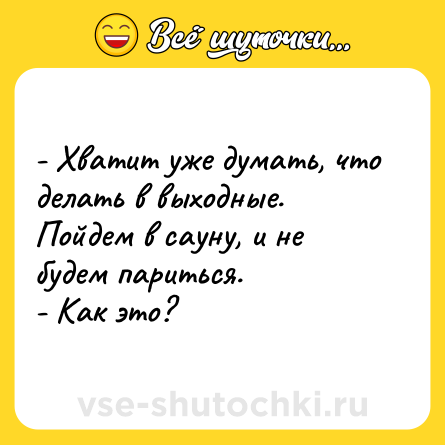 Шутка: - Хватит уже думать, что делать в выходные. Пойдем в сауну, и не будем париться. <br>- Как это?