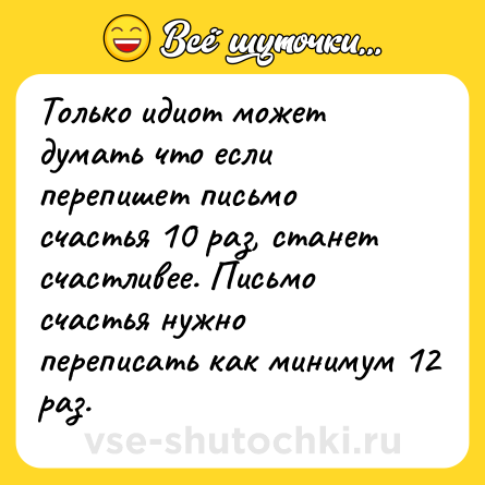 Шутка: Только идиот может думать что если перепишет письмо счастья 10 раз, станет счастливее. Письмо счастья нужно переписать как минимум 12 раз.