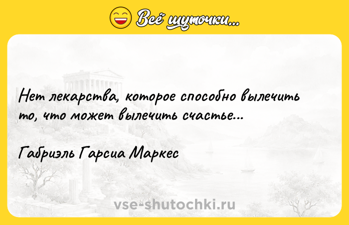 Цитата: Нет лекарства, которое способно вылечить то, что может вылечить счастье... Габриэль Гарсиа Маркес