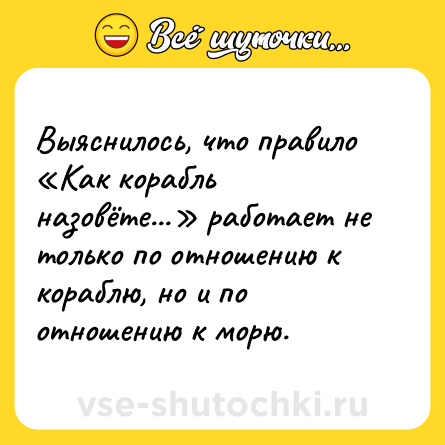 Шутка: Выяснилось, что правило «Как корабль назовёте...» работает не только по отношению к кораблю, но и по отношению к морю.