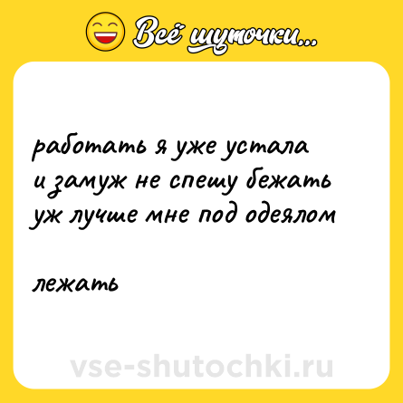 Шутка: работать я уже устала  <br>и замуж не спешу бежать  <br>уж лучше мне под одеялом  <br>лежать