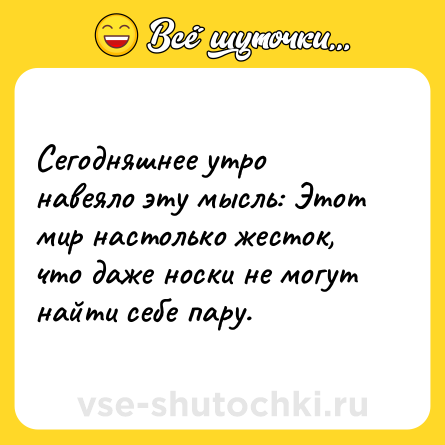 Шутка: Сегодняшнее утро навеяло эту мысль: Этот мир настолько жесток, что даже носки не могут найти себе пару.