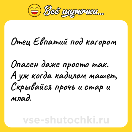 Шутка: Отец Евпатий под кагором <br>Опасен даже просто так. <br>А уж когда кадилом машет,<br>Скрывайся прочь и стар и млад.