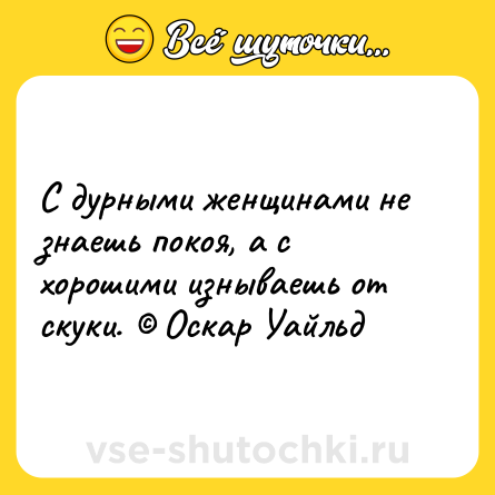 Шутка: С дурными женщинами не знаешь покоя, а с хорошими изнываешь от скуки. © Оскар Уайльд