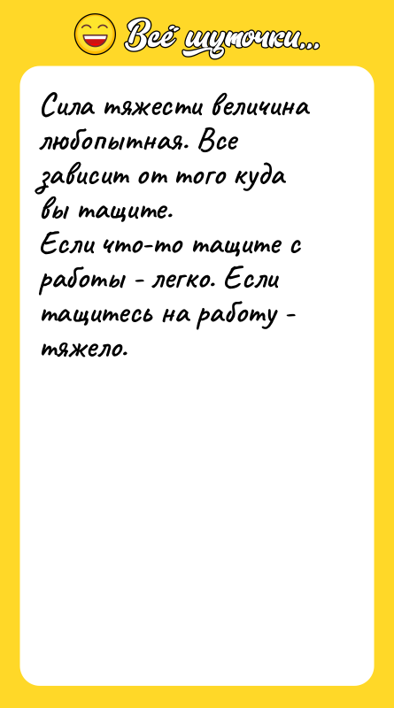 Шутка: Сила тяжести величина любопытная. Все зависит от того куда вы тащите.Если что-то тащите с работы - легко. Если тащитесь на работу - тяжело.