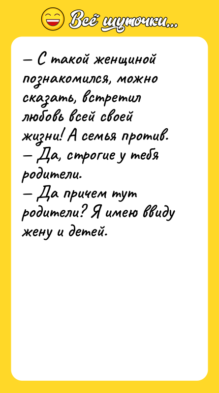 Шутка: С такой женщиной познакомился, можно сказать, встретил любовь всей своей жизни! А семья против. Да, строгие у тебя родители. Да причем тут родители? Я имею ввиду жену и детей.