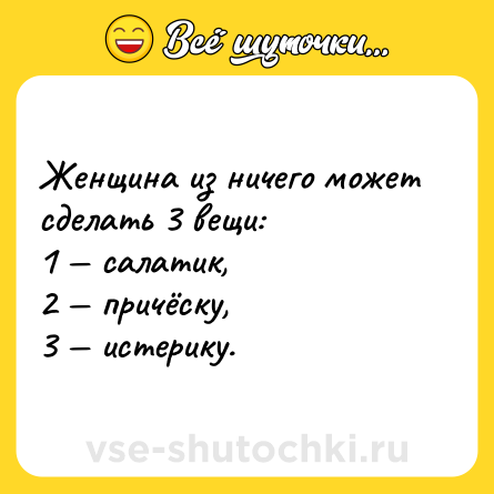Шутка: Женщина из ничего может сделать 3 вещи:<br>1 — салатик,<br>2 — причёску,<br>3 — истерику.
