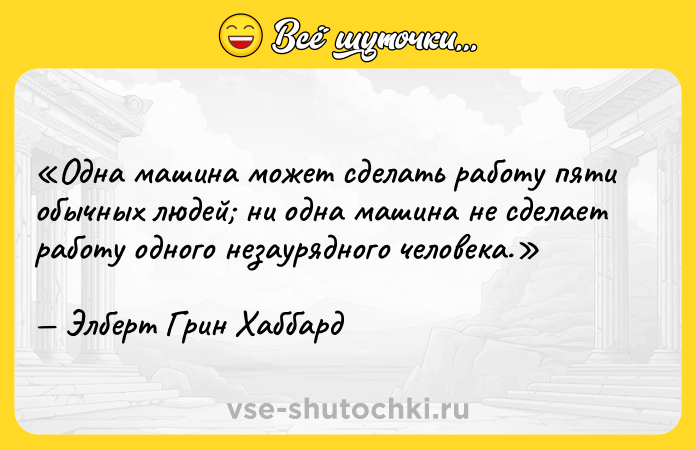 Цитата: Одна машина может сделать работу пяти обычных людей ни одна машина не сделает работу одного незаурядного человека.Элберт Грин Хаббард