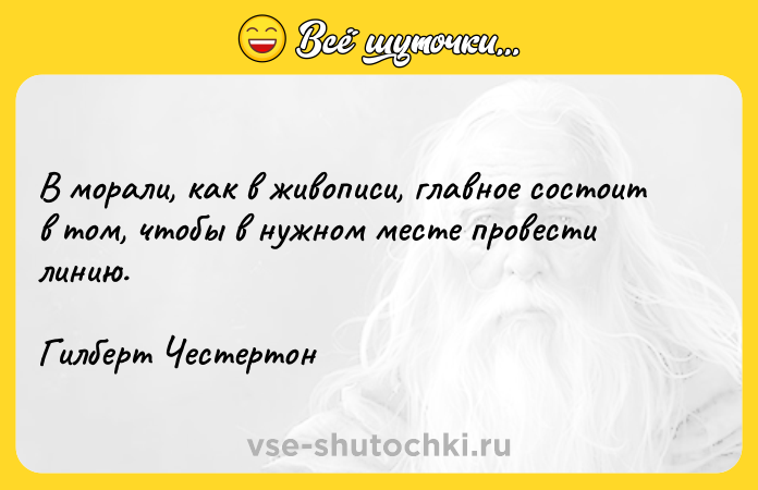 Цитата: В морали, как в живописи, главное состоит в том, чтобы в нужном месте провести линию.Гилберт Честертон
