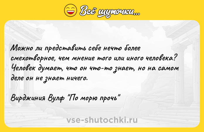 Цитата: Можно ли представить себе нечто более смехотворное, чем мнение того или иного человека? Человек думает, что он что-то знает, но на самом деле он не знает ничего.Вирджиния Вулф По морю прочь