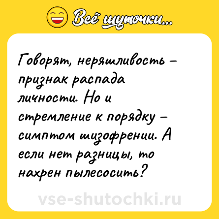 Шутка: Говорят, неряшливость – признак распада личности. Но и стремление к порядку – симптом шизофрении. А если нет разницы, то нахрен пылесосить?