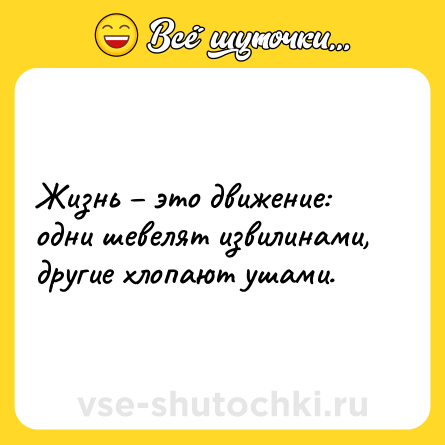 Шутка: Жизнь – это движение: одни шевелят извилинами, другие хлопают ушами.