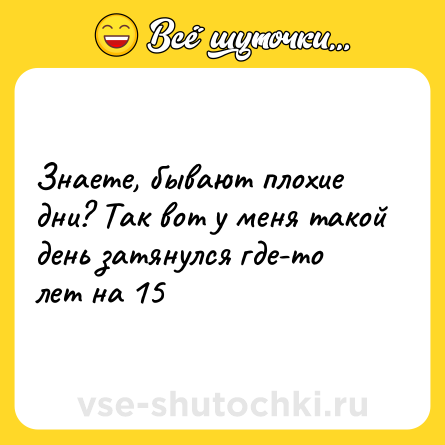 Шутка: Знаете, бывают плохие дни? Так вот у меня такой день затянулся где-то лет на 15
