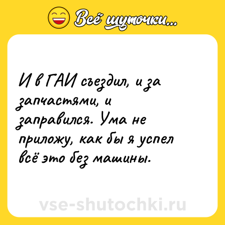 Шутка: И в ГАИ съездил, и за запчастями, и заправился. Ума не приложу, как бы я успел всё это без машины.
