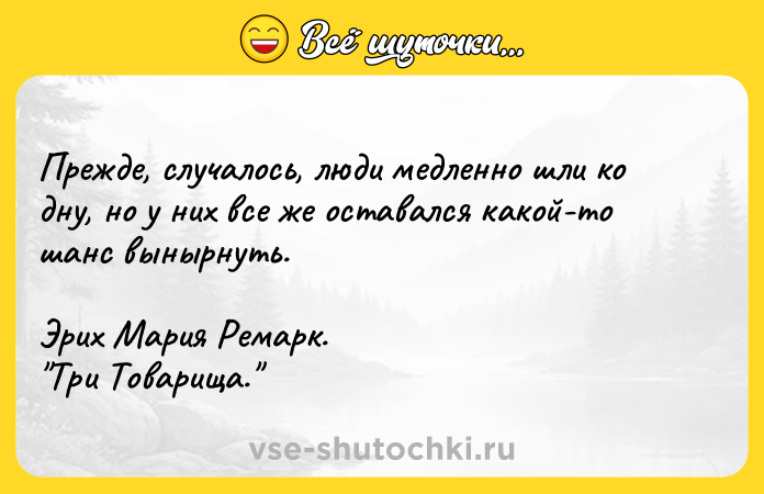 Цитата: Прежде, случалось, люди медленно шли ко дну, но у них все же оставался какой-то шанс вынырнуть. Эрих Мария Ремарк. Три Товарища.
