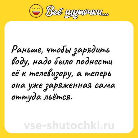 Шутка: Раньше, чтобы зарядить воду, надо было поднести её к телевизору, а теперь она уже заряженная сама оттуда льётся.